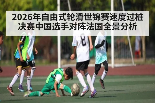 2026年自由式轮滑世锦赛速度过桩决赛中国选手对阵法国全景分析